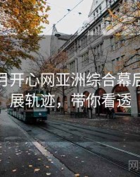 深爱五月开心网亚洲综合幕后揭秘发展轨迹，带你看透