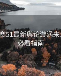 每日大赛51最新舆论漩涡来龙去脉，必看指南