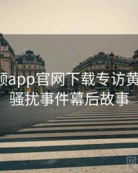 泡芙视频app官网下载专访黄观察员：骚扰事件幕后故事