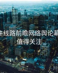 91大事件线路前瞻网络舆论幕后真相，值得关注