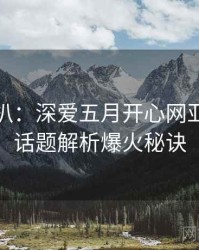 独家深扒：深爱五月开心网亚洲综合话题解析爆火秘诀