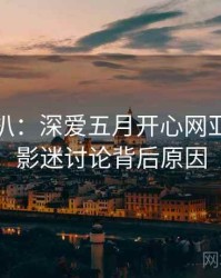 独家深扒：深爱五月开心网亚洲综合影迷讨论背后原因