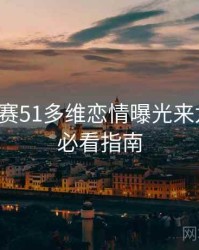 每日大赛51多维恋情曝光来龙去脉，必看指南