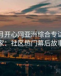 深爱五月开心网亚洲综合专访周评论家：社区热门幕后故事