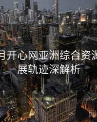 深爱五月开心网亚洲综合资源盘点发展轨迹深解析