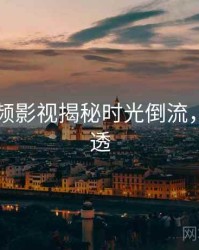 新91视频影视揭秘时光倒流，带你看透