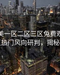 精品欧美一区二区三区免费观看多维社区热门风向研判，揭秘真相