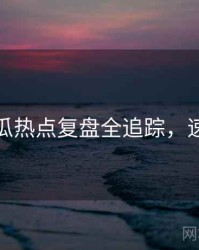 每日吃瓜热点复盘全追踪，速来查看