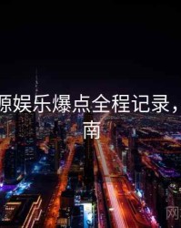 黑料资源娱乐爆点全程记录，必看指南