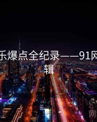 前瞻娱乐爆点全纪录——91网热度逻辑