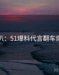 独家深扒：51爆料代言翻车爆火秘诀