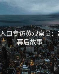 P站官网入口专访黄观察员：热点复盘幕后故事
