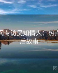 黑料官网专访吴知情人：热点复盘幕后故事