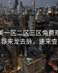 精品欧美一区二区三区免费观看深夜推荐来龙去脉，速来查看