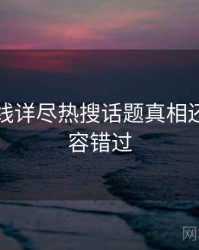 欧美在线详尽热搜话题真相还原，不容错过