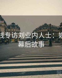 吃瓜在线专访刘业内人士：娱乐爆点幕后故事