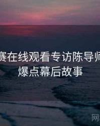 每日大赛在线观看专访陈导师：娱乐爆点幕后故事