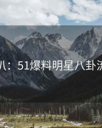 独家深扒：51爆料明星八卦流量密码