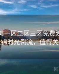 精品欧美一区二区三区免费观看影评集锦时光倒流，值得关注