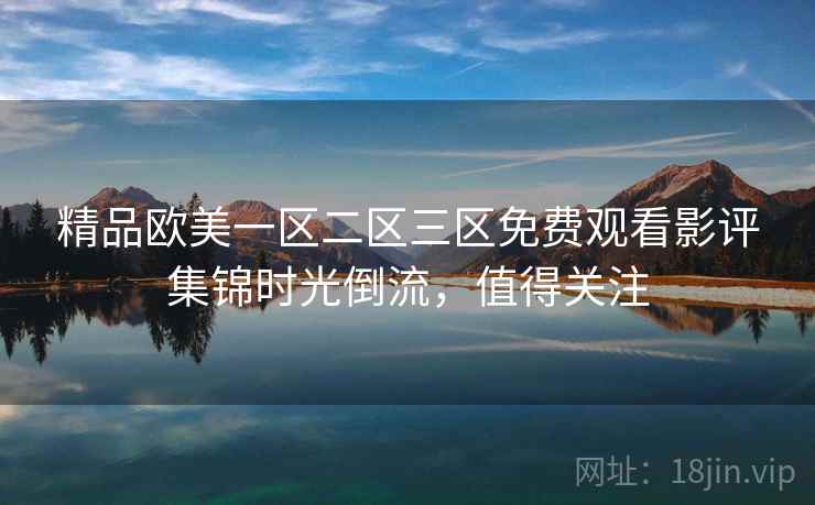 精品欧美一区二区三区免费观看影评集锦时光倒流，值得关注