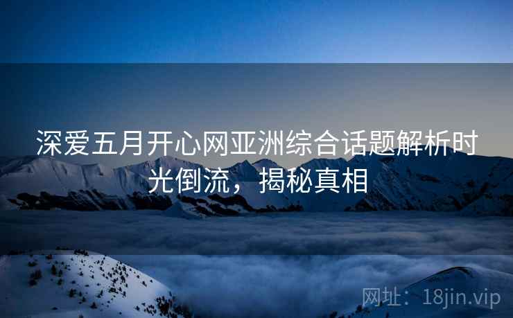 深爱五月开心网亚洲综合话题解析时光倒流,揭秘真相 深爱五月开心网亚洲综合话题解析时光倒流,揭秘真相