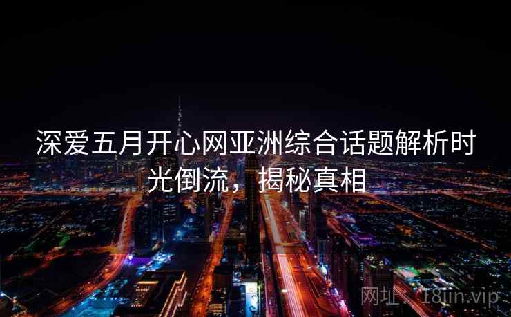 深爱五月开心网亚洲综合话题解析时光倒流,揭秘真相 深爱五月开心网亚洲综合话题解析时光倒流,揭秘真相