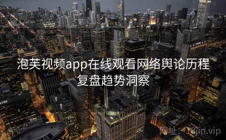 泡芙视频app在线观看网络舆论历程复盘趋势洞察 泡芙视频app在线观看网络舆论历程复盘趋势洞察