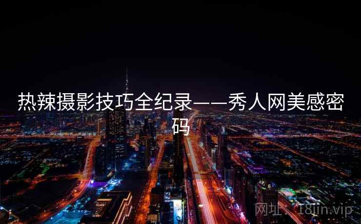 热辣摄影技巧全纪录——秀人网美感密码 热辣摄影技巧全纪录——秀人网美感密码