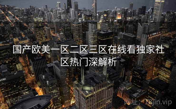 国产欧美一区二区三区在线看独家社区热门深解析 国产欧美一区二区三区在线看独家社区热门深解析