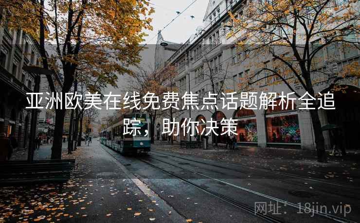 亚洲欧美在线免费焦点话题解析全追踪,助你决策 亚洲欧美在线免费焦点话题解析全追踪,助你决策
