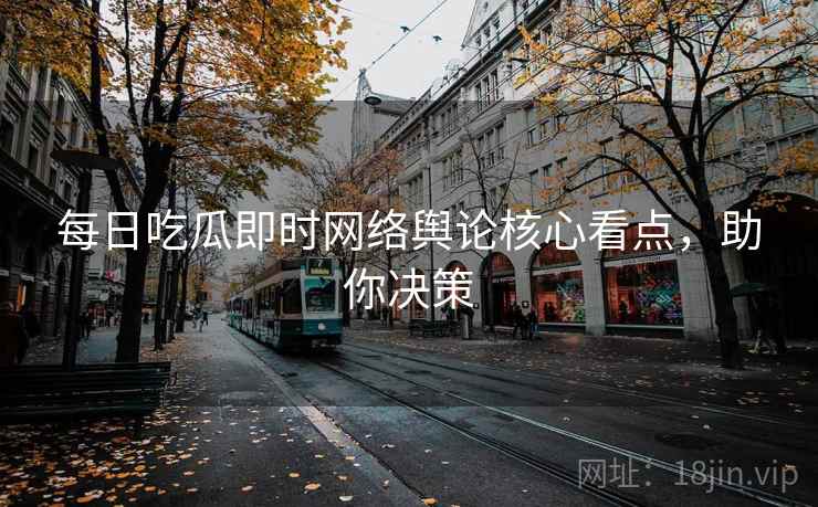每日吃瓜即时网络舆论核心看点,助你决策 每日吃瓜即时网络舆论核心看点,助你决策