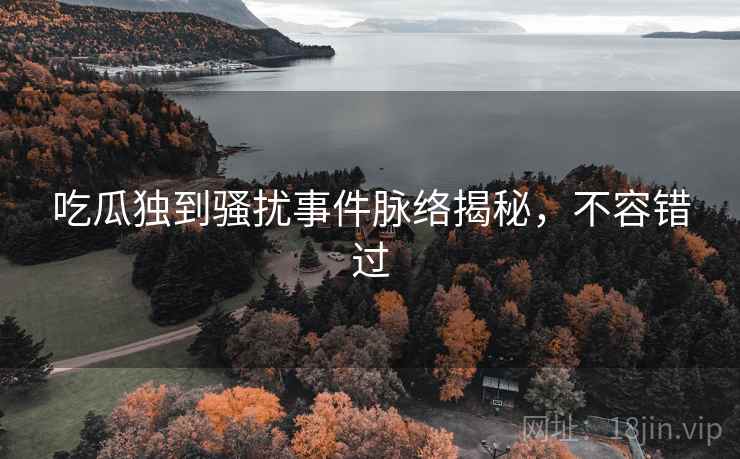 吃瓜独到骚扰事件脉络揭秘,不容错过 吃瓜独到骚扰事件脉络揭秘,不容错过