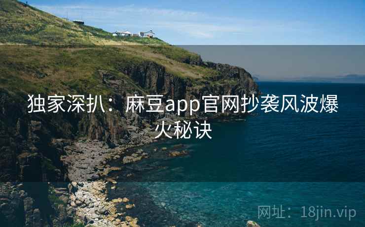 独家深扒:麻豆app官网抄袭风波爆火秘诀 独家深扒:麻豆app官网抄袭风波爆火秘诀