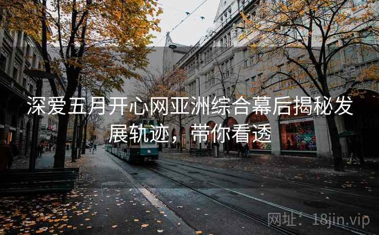 深爱五月开心网亚洲综合幕后揭秘发展轨迹，带你看透