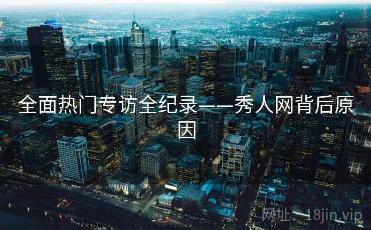全面热门专访全纪录——秀人网背后原因 全面热门专访全纪录——秀人网背后原因