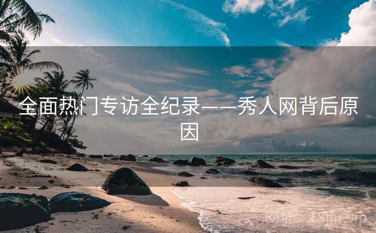 全面热门专访全纪录——秀人网背后原因 全面热门专访全纪录——秀人网背后原因