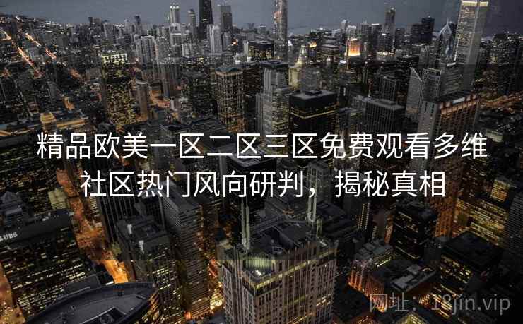 精品欧美一区二区三区免费观看多维社区热门风向研判,揭秘真相 精品欧美一区二区三区免费观看多维社区热门风向研判,揭秘真相