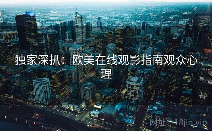 独家深扒:欧美在线观影指南观众心理 独家深扒:欧美在线观影指南观众心理