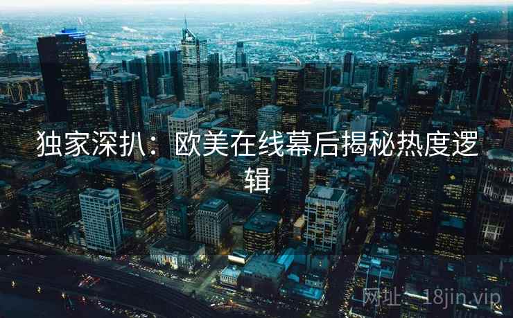 独家深扒:欧美在线幕后揭秘热度逻辑 独家深扒:欧美在线幕后揭秘热度逻辑