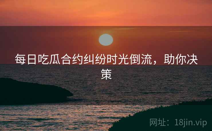 每日吃瓜合约纠纷时光倒流，助你决策