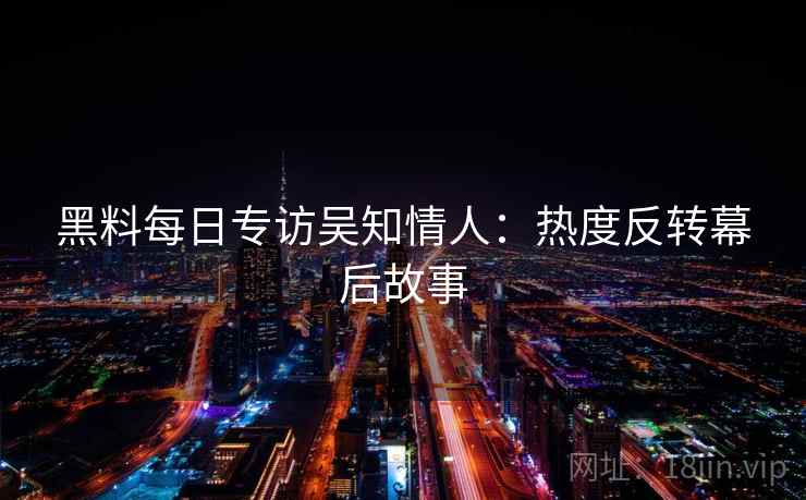黑料每日专访吴知情人:热度反转幕后故事 黑料每日专访吴知情人:热度反转幕后故事