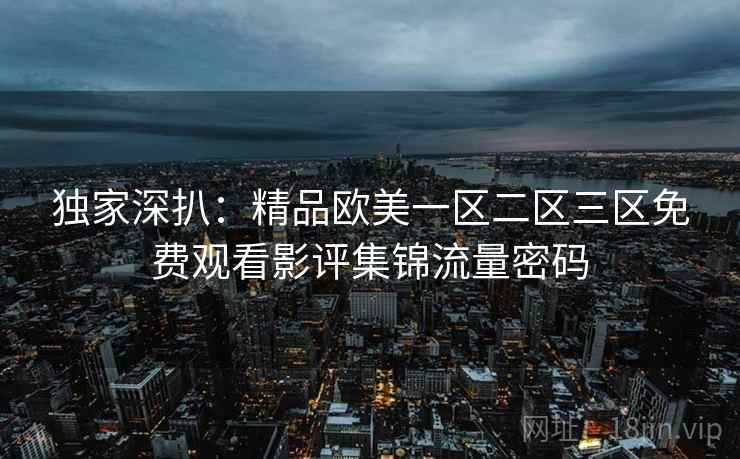 独家深扒:精品欧美一区二区三区免费观看影评集锦流量密码 独家深扒:精品欧美一区二区三区免费观看影评集锦流量密码