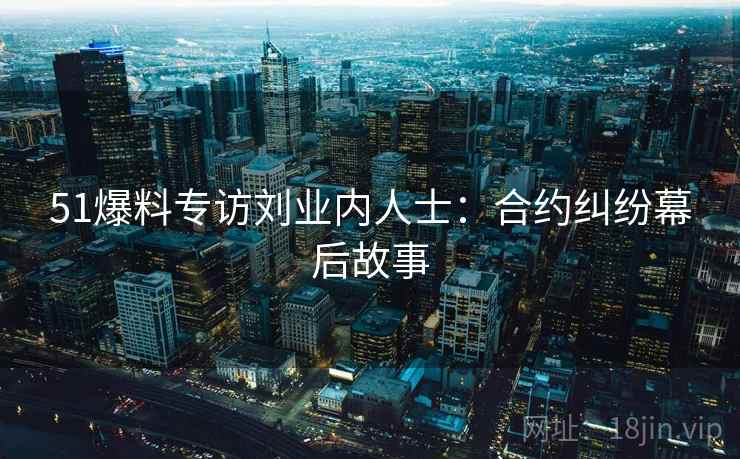 51爆料专访刘业内人士：合约纠纷幕后故事