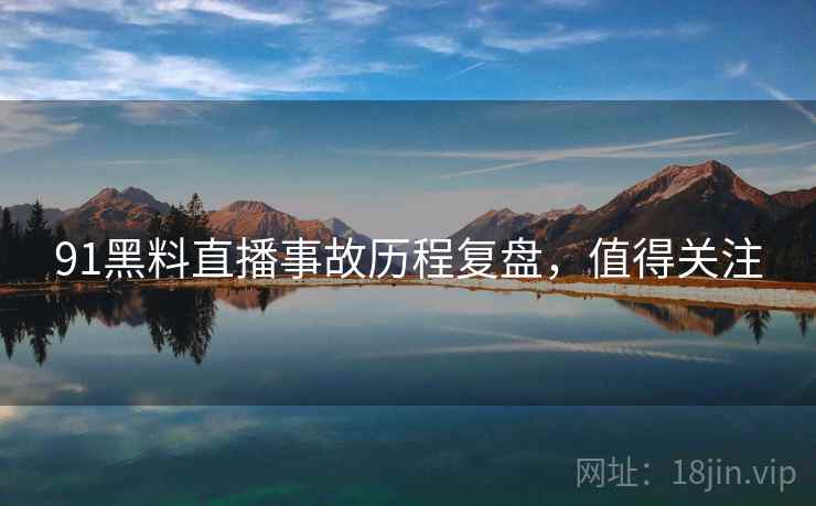 91黑料直播事故历程复盘，值得关注