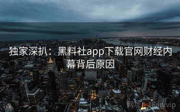 独家深扒:黑料社app下载官网财经内幕背后原因 独家深扒:黑料社app下载官网财经内幕背后原因
