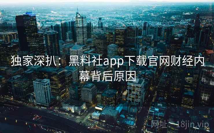 独家深扒:黑料社app下载官网财经内幕背后原因 独家深扒:黑料社app下载官网财经内幕背后原因