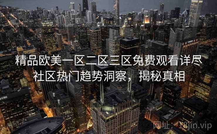 精品欧美一区二区三区免费观看详尽社区热门趋势洞察,揭秘真相 精品欧美一区二区三区免费观看详尽社区热门趋势洞察,揭秘真相