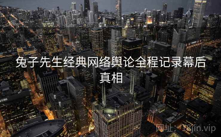 兔子先生经典网络舆论全程记录幕后真相 兔子先生经典网络舆论全程记录幕后真相