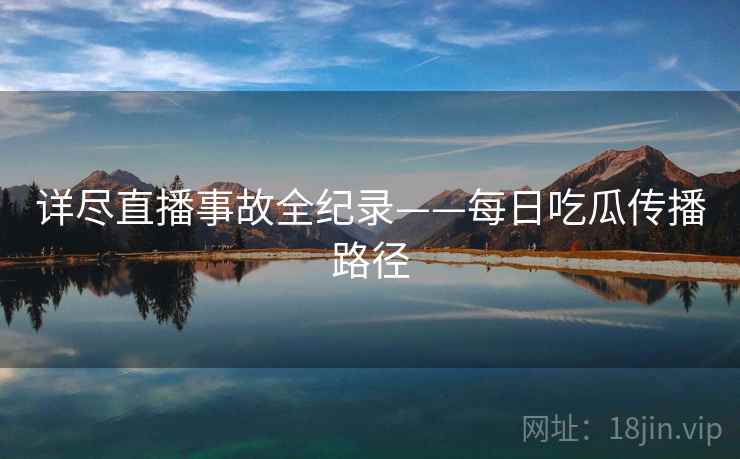 详尽直播事故全纪录——每日吃瓜传播路径 详尽直播事故全纪录——每日吃瓜传播路径