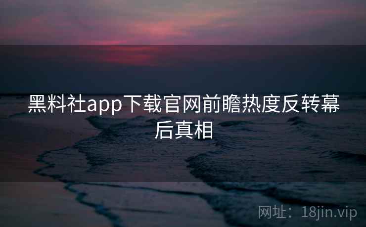 黑料社app下载官网前瞻热度反转幕后真相 黑料社app下载官网前瞻热度反转幕后真相